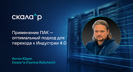 Антон Юдин, Скала^р (Группа Rubytech): Применение ПАК — оптимальный подход для перехода к Индустрии 4.0
